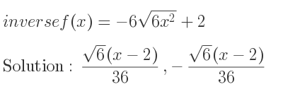 The inverse of f(x)=-6sqrt(6x^2)+2 is (sqrt(6)(x-2))/(36),-(sqrt(6)(x-2))/(36)